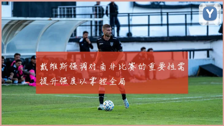 戴维斯强调对南非比赛的重要性需提升强度以掌控全局