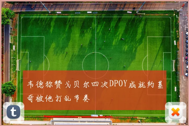 韦德称赞戈贝尔四次DPOY成就约基奇被他打乱节奏