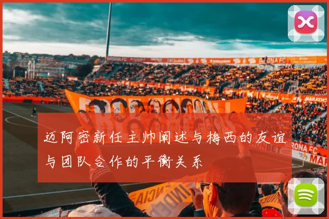 迈阿密新任主帅阐述与梅西的友谊与团队合作的平衡关系