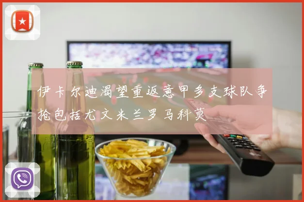 伊卡尔迪渴望重返意甲多支球队争抢包括尤文米兰罗马科莫