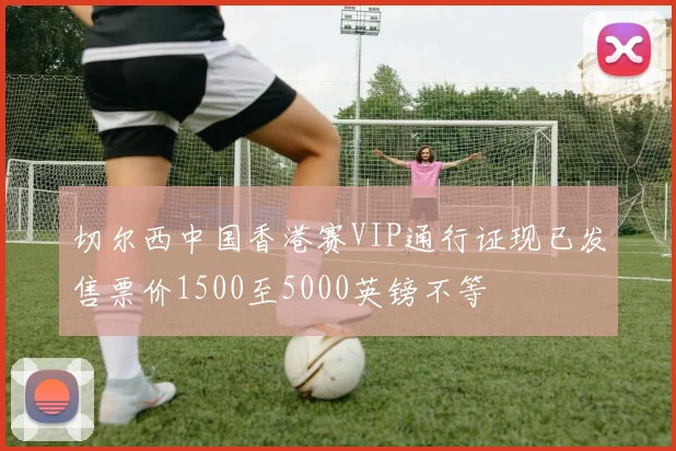 切尔西中国香港赛VIP通行证现已发售票价1500至5000英镑不等