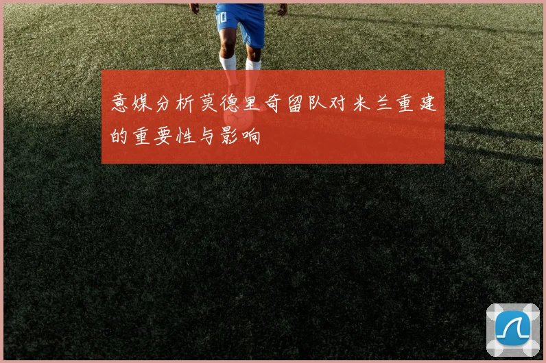 意媒分析莫德里奇留队对米兰重建的重要性与影响