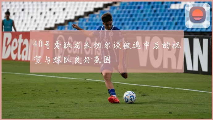40号秀狄龙米切尔谈被选中后的祝贺与球队良好氛围
