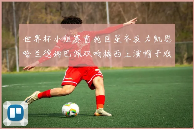 世界杯小组赛首轮巨星齐发力凯恩哈兰德姆巴佩双响梅西上演帽子戏法