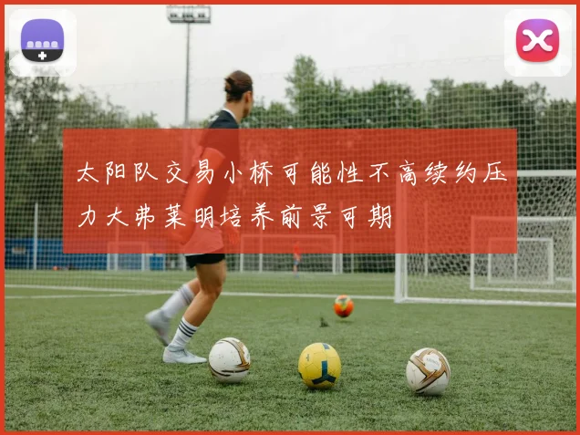 太阳队交易小桥可能性不高续约压力大弗莱明培养前景可期