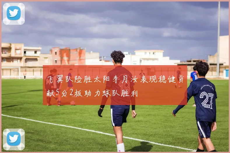 飞翼队险胜太阳李月汝表现稳健贡献5分2板助力球队胜利