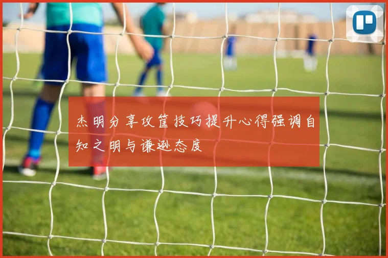 杰明分享攻筐技巧提升心得强调自知之明与谦逊态度