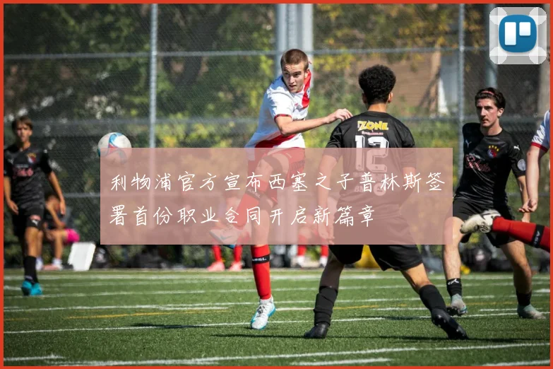 利物浦官方宣布西塞之子普林斯签署首份职业合同开启新篇章