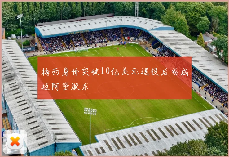 梅西身价突破10亿美元退役后或成迈阿密股东