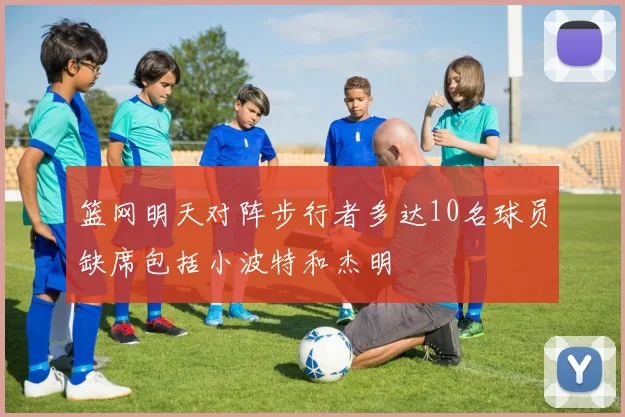 篮网明天对阵步行者多达10名球员缺席包括小波特和杰明
