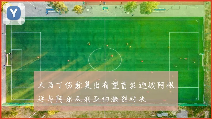 大马丁伤愈复出有望首发迎战阿根廷与阿尔及利亚的激烈对决