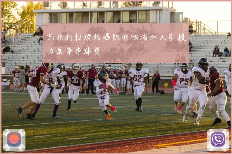 巴尔科拉续约遇阻利物浦加大引援力度争夺球员