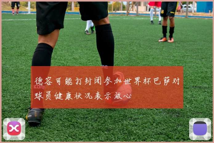 德容可能打封闭参加世界杯巴萨对球员健康状况表示放心